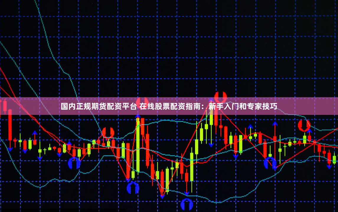 国内正规期货配资平台 在线股票配资指南：新手入门和专家技巧