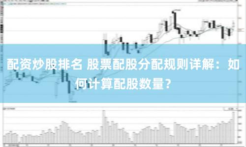 配资炒股排名 股票配股分配规则详解：如何计算配股数量？