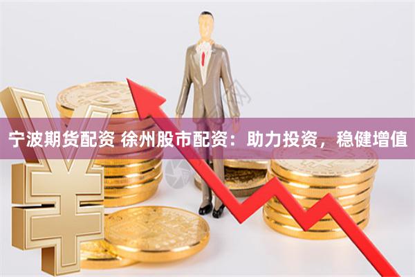 宁波期货配资 徐州股市配资：助力投资，稳健增值