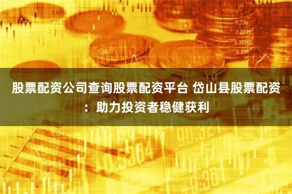 股票配资公司查询股票配资平台 岱山县股票配资：助力投资者稳健获利