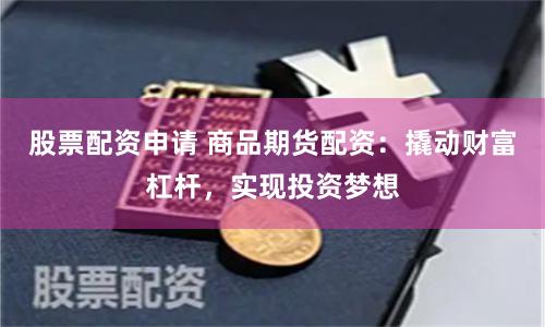 股票配资申请 商品期货配资：撬动财富杠杆，实现投资梦想
