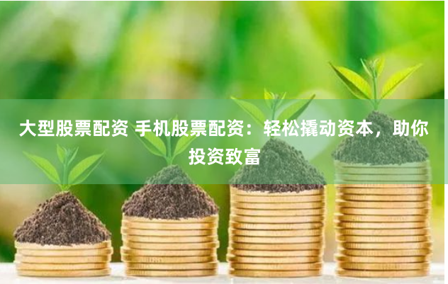 大型股票配资 手机股票配资：轻松撬动资本，助你投资致富