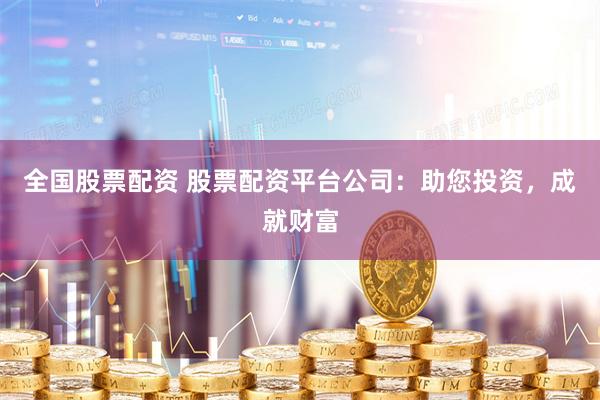全国股票配资 股票配资平台公司：助您投资，成就财富