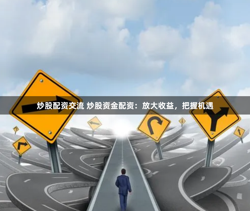 炒股配资交流 炒股资金配资：放大收益，把握机遇