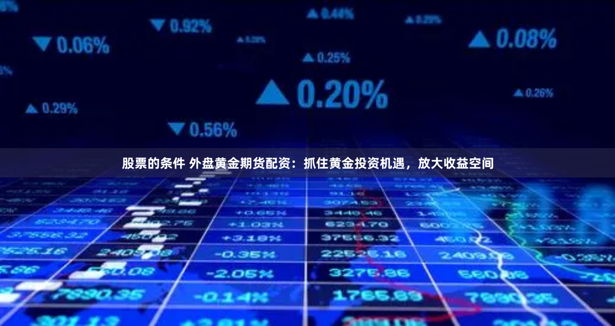 股票的条件 外盘黄金期货配资：抓住黄金投资机遇，放大收益空间