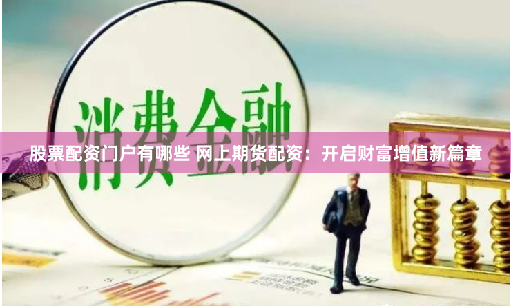 股票配资门户有哪些 网上期货配资：开启财富增值新篇章