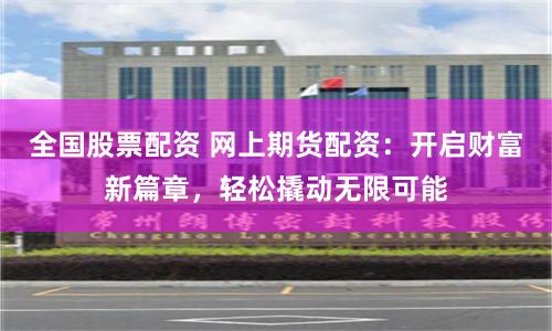 全国股票配资 网上期货配资：开启财富新篇章，轻松撬动无限可能
