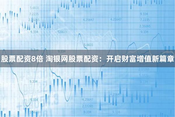 股票配资8倍 淘银网股票配资：开启财富增值新篇章