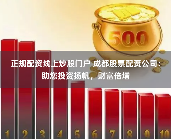 正规配资线上炒股门户 成都股票配资公司：助您投资扬帆，财富倍增