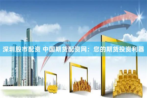 深圳股市配资 中国期货配资网：您的期货投资利器