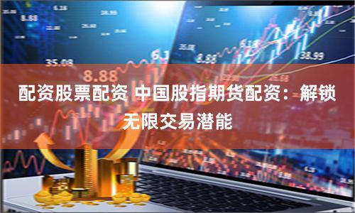配资股票配资 中国股指期货配资：解锁无限交易潜能