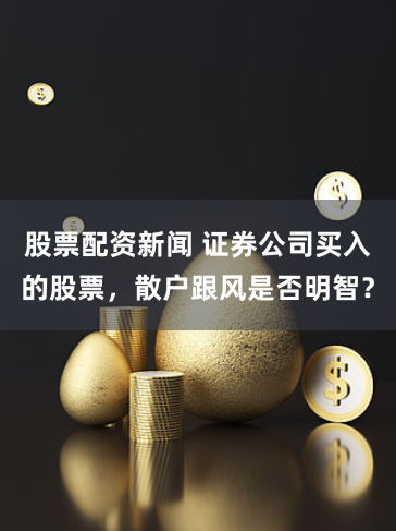 股票配资新闻 证券公司买入的股票，散户跟风是否明智？
