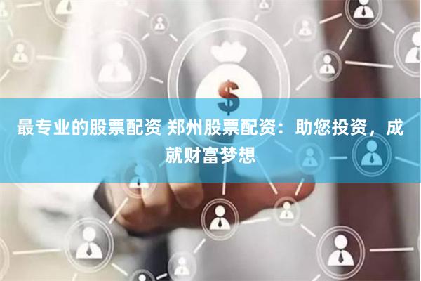 最专业的股票配资 郑州股票配资：助您投资，成就财富梦想