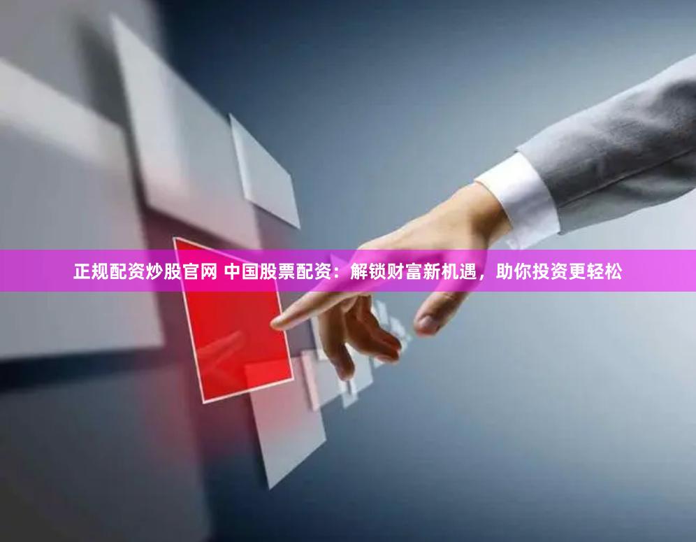 正规配资炒股官网 中国股票配资：解锁财富新机遇，助你投资更轻松