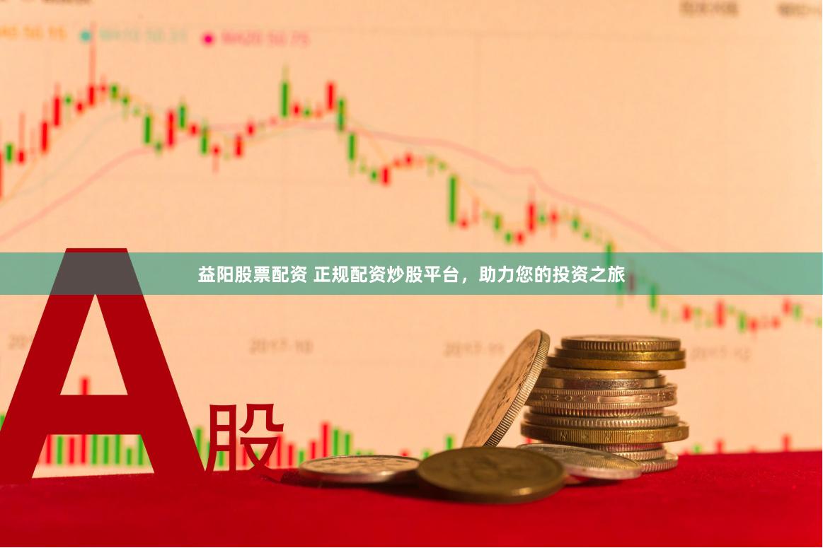益阳股票配资 正规配资炒股平台，助力您的投资之旅
