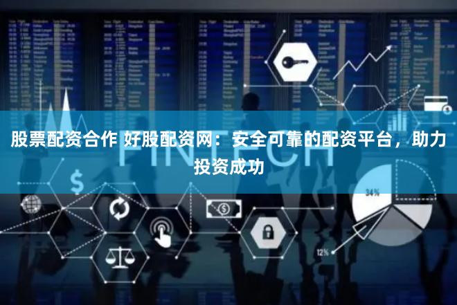 股票配资合作 好股配资网：安全可靠的配资平台，助力投资成功
