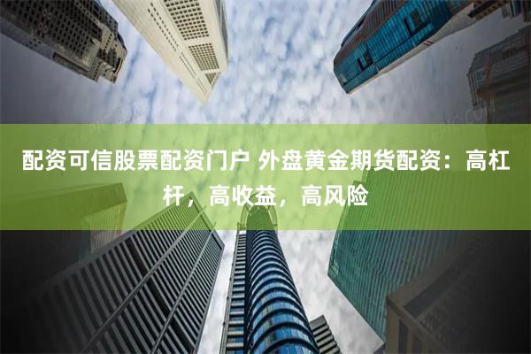 配资可信股票配资门户 外盘黄金期货配资：高杠杆，高收益，高风险