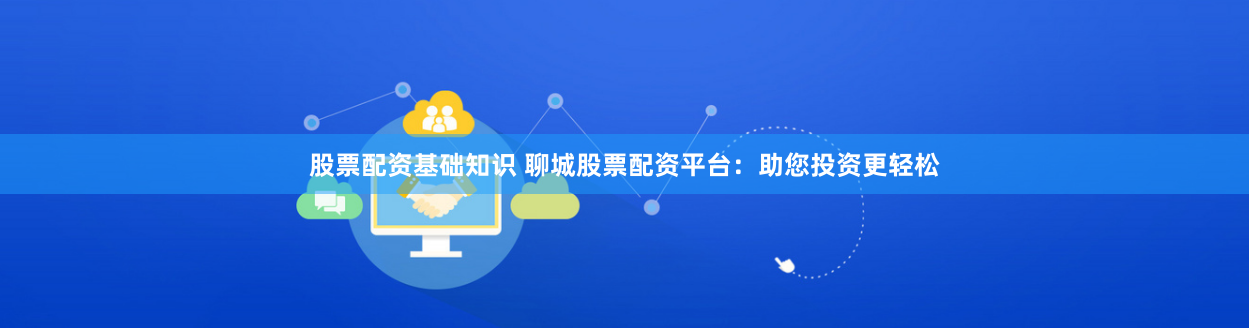 股票配资基础知识 聊城股票配资平台：助您投资更轻松