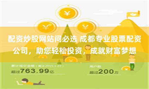 配资炒股网站问必选 成都专业股票配资公司，助您轻松投资，成就财富梦想