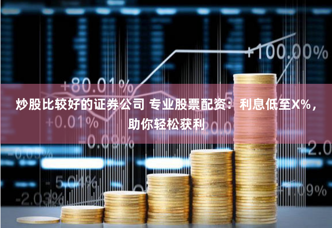 炒股比较好的证券公司 专业股票配资：利息低至X%，助你轻松获利