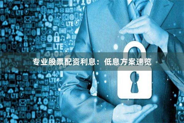 专业股票配资利息：低息方案速览