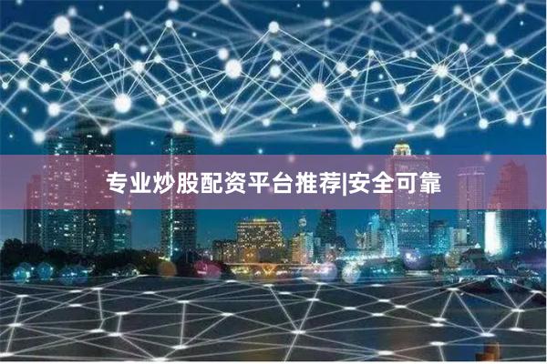 专业炒股配资平台推荐|安全可靠