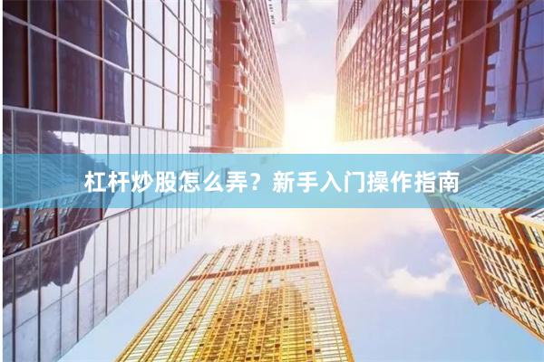 杠杆炒股怎么弄？新手入门操作指南