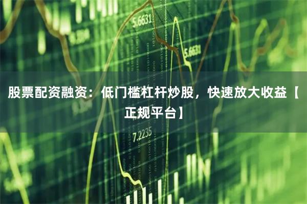 股票配资融资：低门槛杠杆炒股，快速放大收益【正规平台】