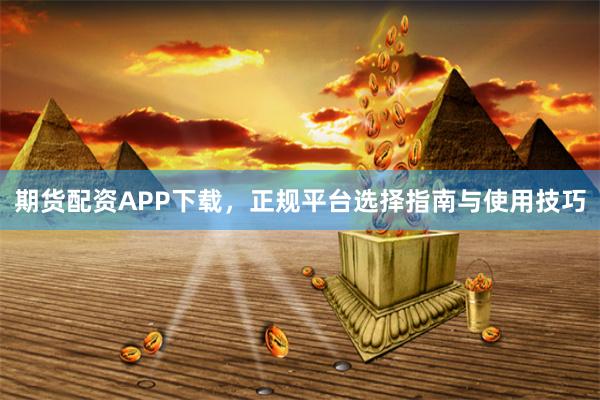 期货配资APP下载，正规平台选择指南与使用技巧