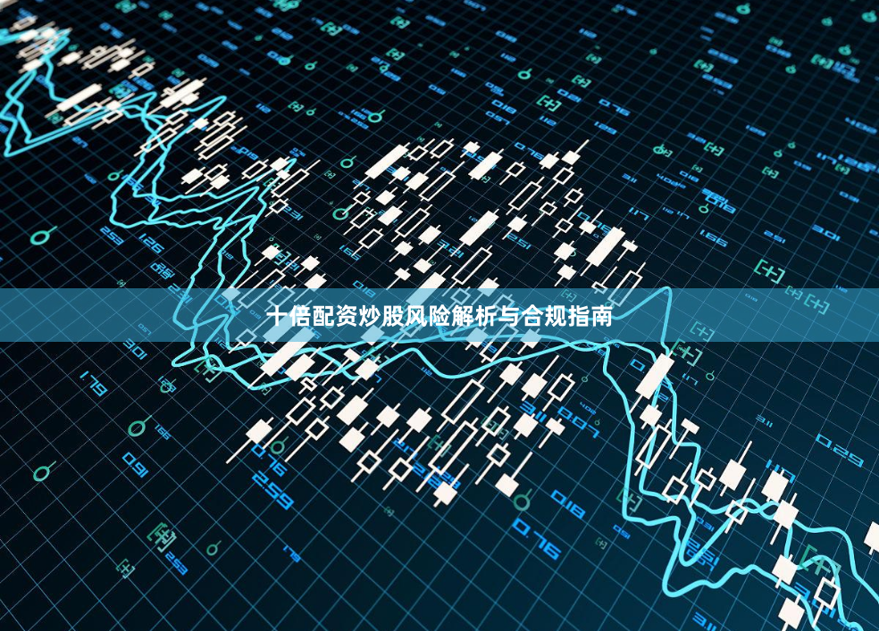 十倍配资炒股风险解析与合规指南